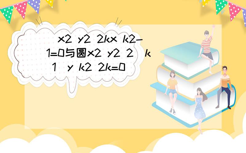 Բx2 y2 2kx k2-1=0与圆x2 y2 2(k 1)y k2 2k=0
