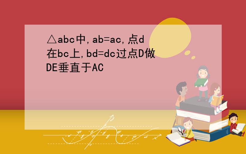 △abc中,ab=ac,点d在bc上,bd=dc过点D做DE垂直于AC