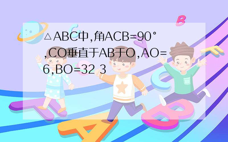 △ABC中,角ACB=90°,CO垂直于AB于O,AO=6,BO=32 3