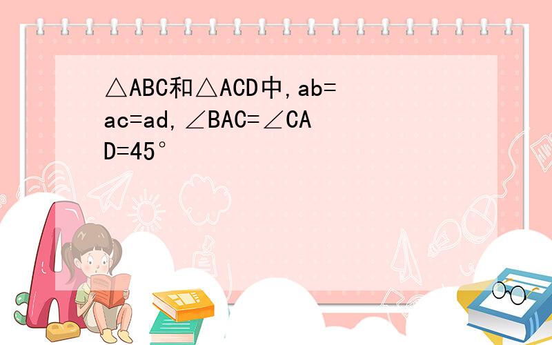 △ABC和△ACD中,ab=ac=ad,∠BAC=∠CAD=45°