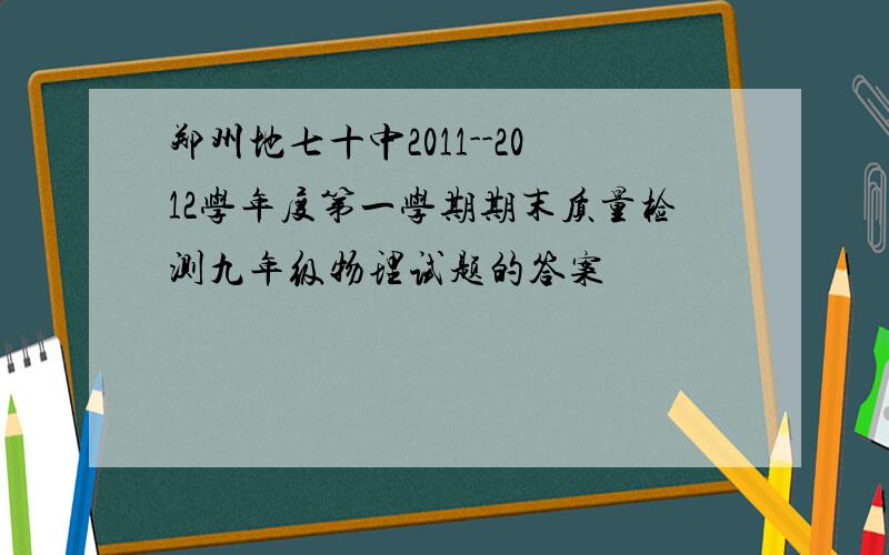 郑州地七十中2011--2012学年度第一学期期末质量检测九年级物理试题的答案