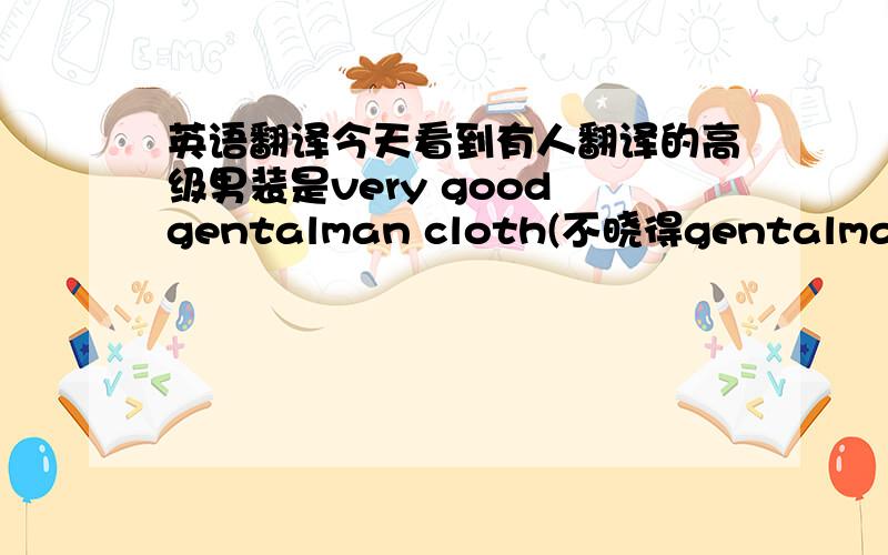 英语翻译今天看到有人翻译的高级男装是very good gentalman cloth(不晓得gentalman 是否有
