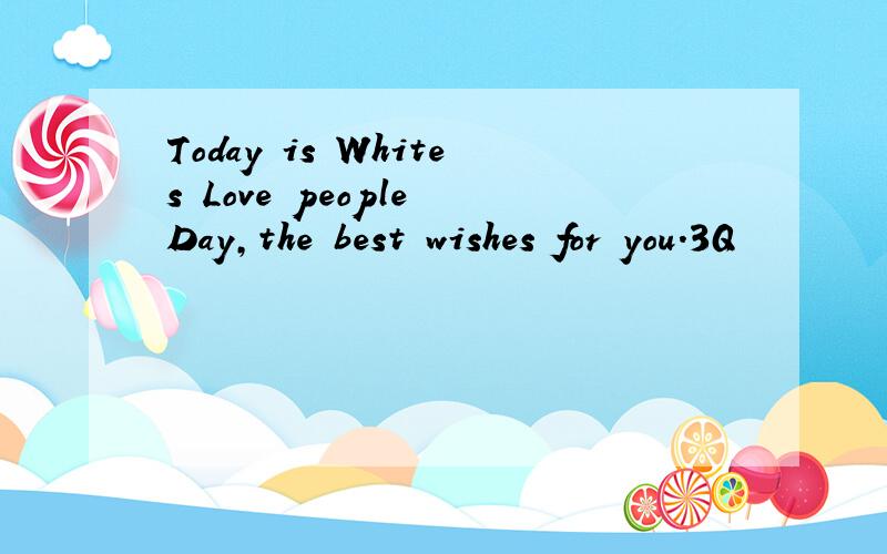 Today is Whites Love people Day,the best wishes for you.3Q