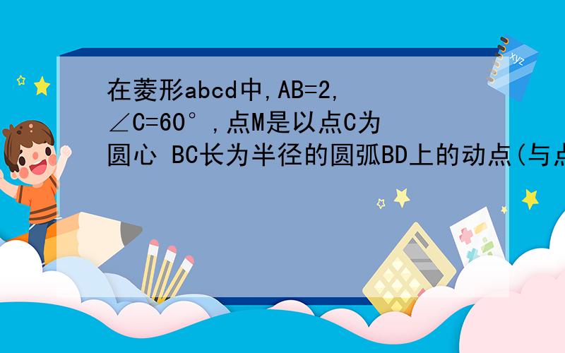 在菱形abcd中,AB=2,∠C=60°,点M是以点C为圆心 BC长为半径的圆弧BD上的动点(与点B D不重合),衔接A