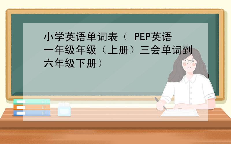 小学英语单词表（ PEP英语一年级年级（上册）三会单词到六年级下册）