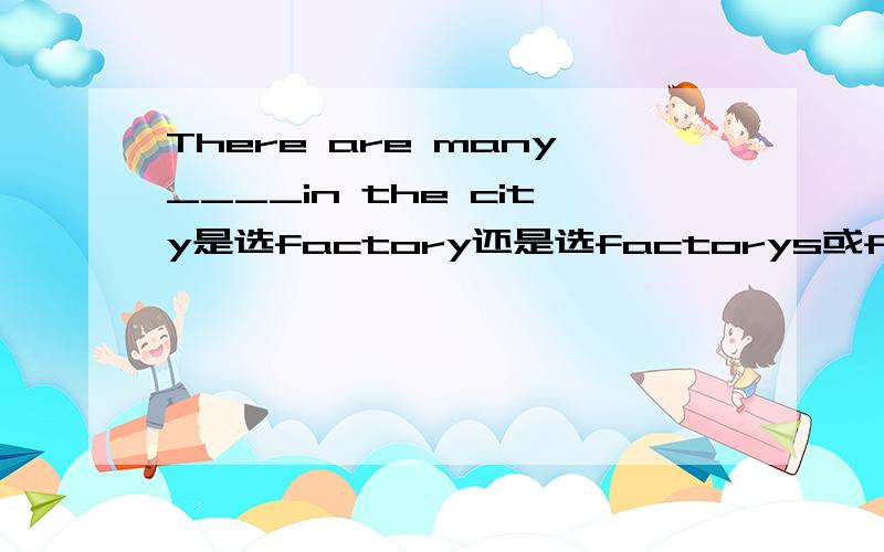 There are many____in the city是选factory还是选factorys或factories
