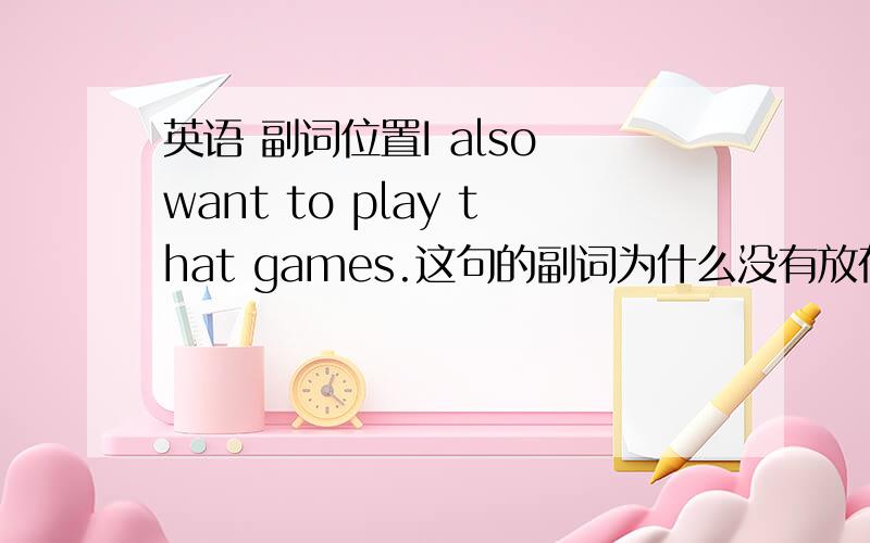 英语 副词位置I also want to play that games.这句的副词为什么没有放在宾语后面呢 副词不是
