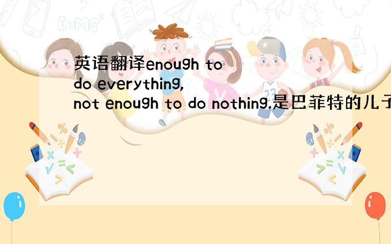 英语翻译enough to do everything,not enough to do nothing.是巴菲特的儿子