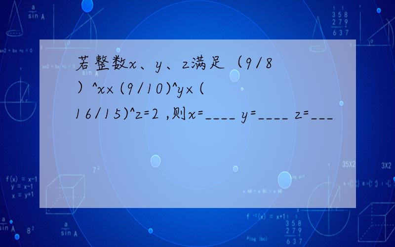若整数x、y、z满足（9/8）^x×(9/10)^y×(16/15)^z=2 ,则x=____ y=____ z=___