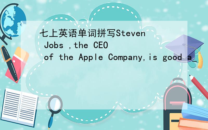 七上英语单词拼写Steven Jobs ,the CEO of the Apple Company,is good a_