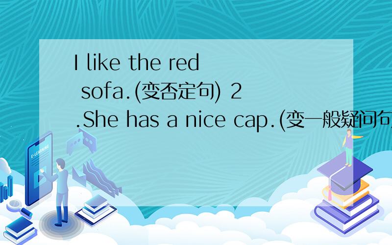 I like the red sofa.(变否定句) 2.She has a nice cap.(变一般疑问句,并做肯定
