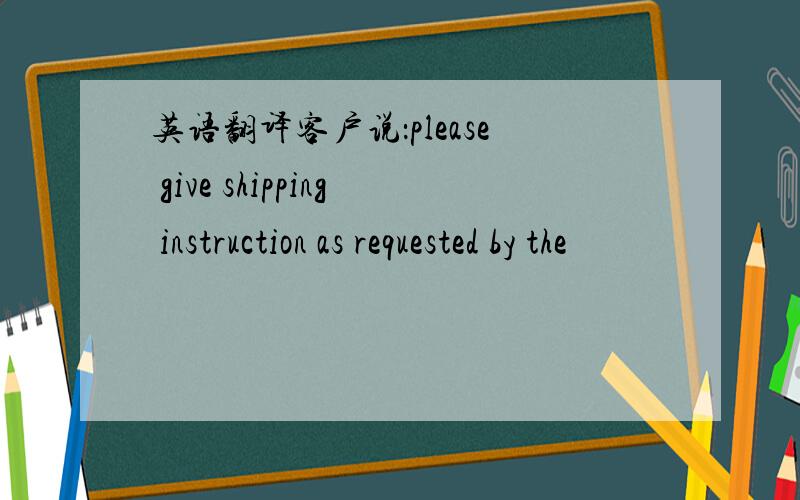 英语翻译客户说：please give shipping instruction as requested by the