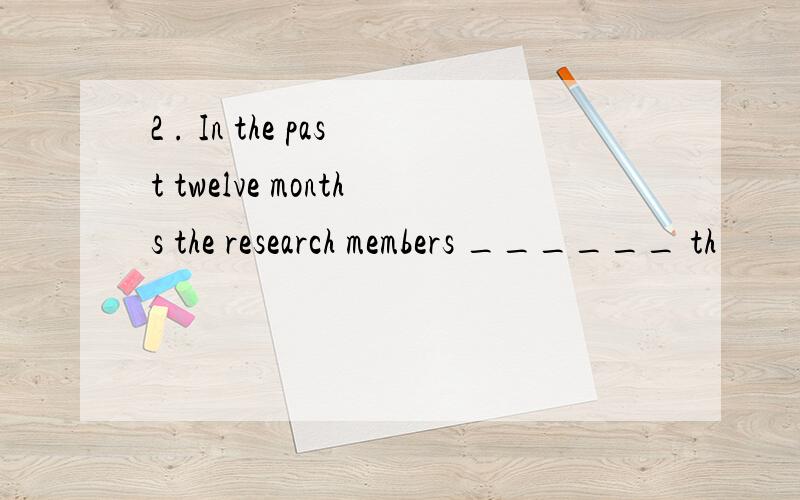 2 . In the past twelve months the research members ______ th