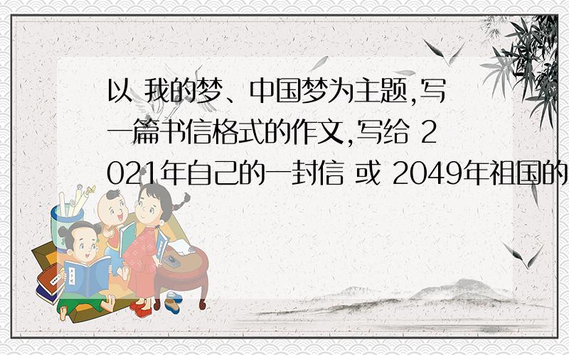 以 我的梦、中国梦为主题,写一篇书信格式的作文,写给 2021年自己的一封信 或 2049年祖国的