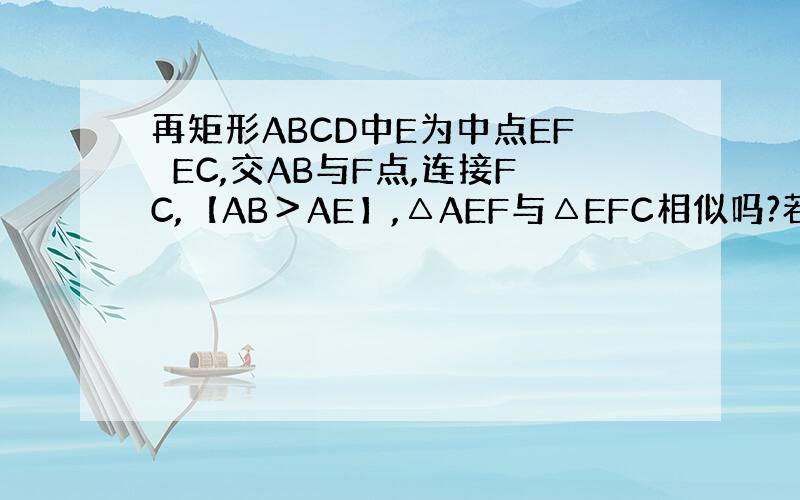 再矩形ABCD中E为中点EF⊥EC,交AB与F点,连接FC,【AB＞AE】,△AEF与△EFC相似吗?若相似证明你的结论