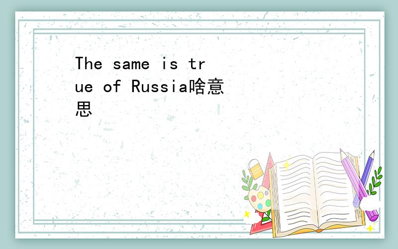 The same is true of Russia啥意思