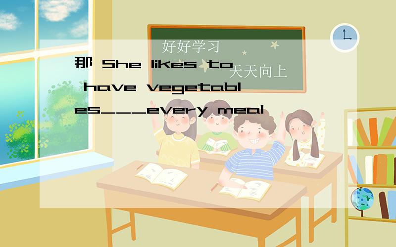 那 She likes to have vegetables___every meal