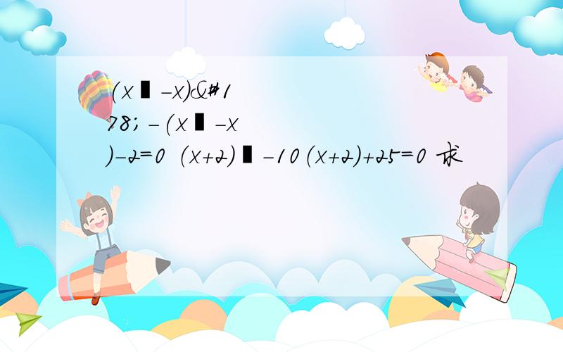 (x²-x)²-(x²-x)-2=0 （x+2）²－10（x+2）+25=0 求