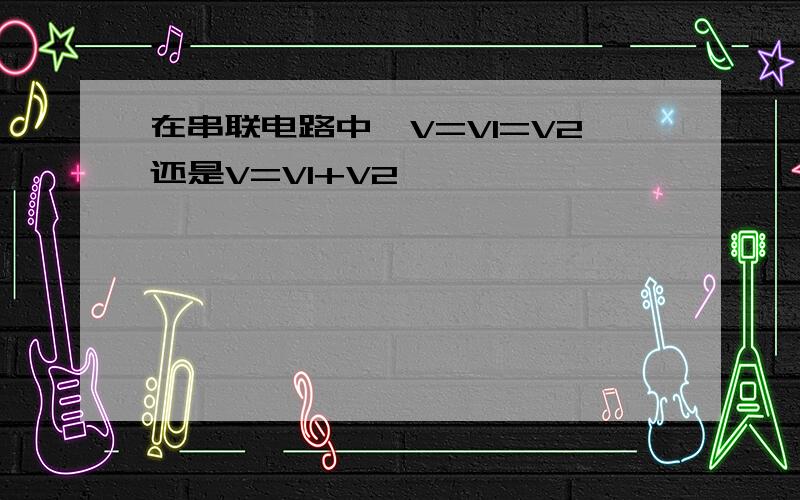 在串联电路中,V=V1=V2还是V=V1+V2