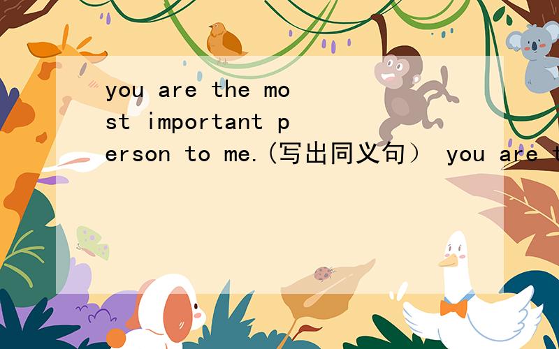 you are the most important person to me.(写出同义句） you are the