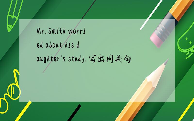 Mr.Smith worried about his daughter's study.写出同义句
