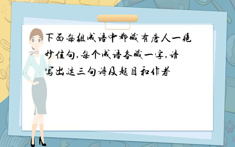 下面每组成语中都藏有唐人一绝妙佳句,每个成语各藏一字,请写出这三句诗及题目和作者