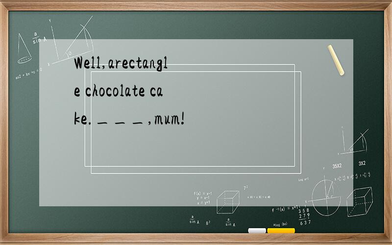 Well,arectangle chocolate cake.___,mum!