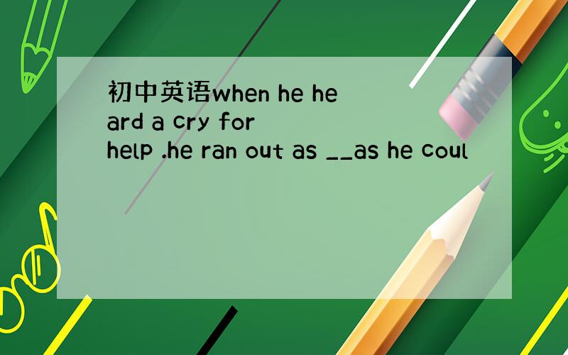 初中英语when he heard a cry for help .he ran out as __as he coul