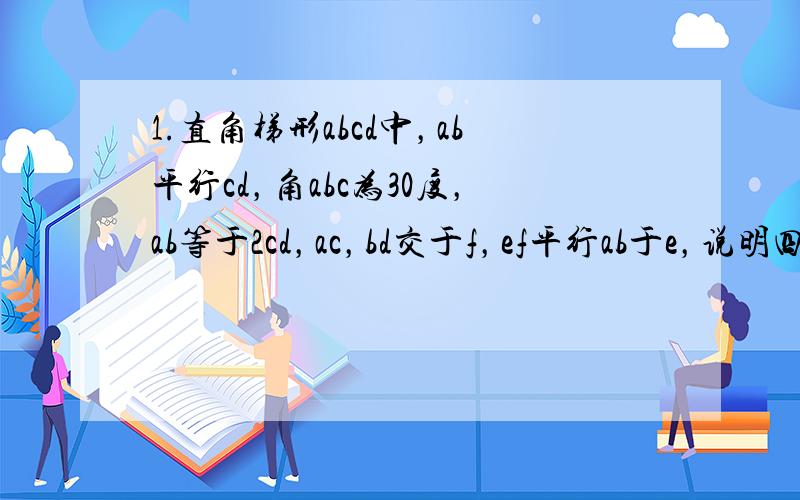 1.直角梯形abcd中，ab平行cd，角abc为30度，ab等于2cd，ac，bd交于f，ef平行ab于e，说明四边形a