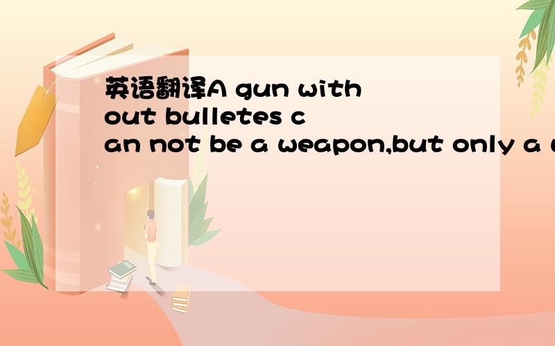 英语翻译A gun without bulletes can not be a weapon,but only a wa