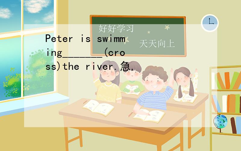 Peter is swimming_______(cross)the river.急,