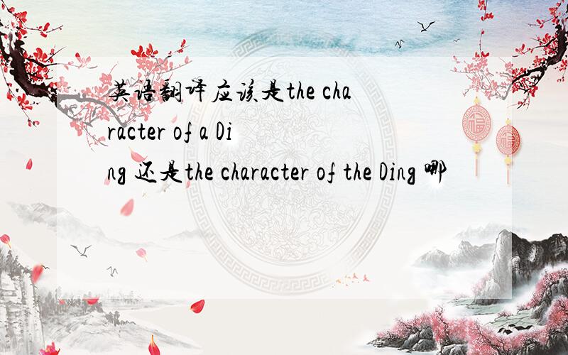 英语翻译应该是the character of a Ding 还是the character of the Ding 哪