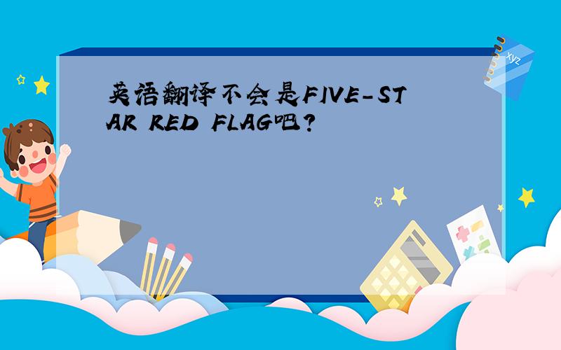 英语翻译不会是FIVE-STAR RED FLAG吧?