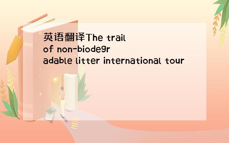 英语翻译The trail of non-biodegradable litter international tour