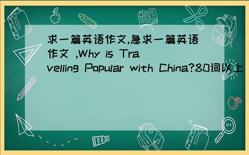 求一篇英语作文,急求一篇英语作文 ,Why is Travelling Popular with China?80词以上