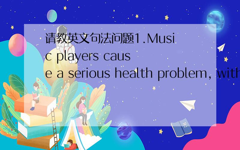 请教英文句法问题1.Music players cause a serious health problem, with