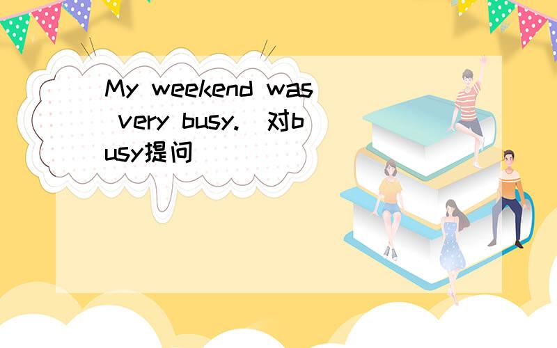 My weekend was very busy.(对busy提问）