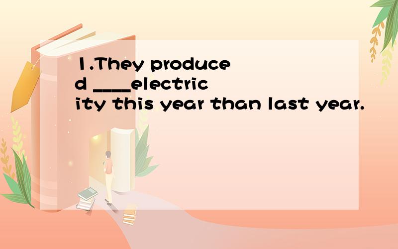 1.They produced ____electricity this year than last year.
