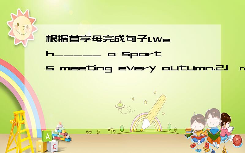 根据首字母完成句子1.We h_____ a sports meeting every autumn.2.I'm ver