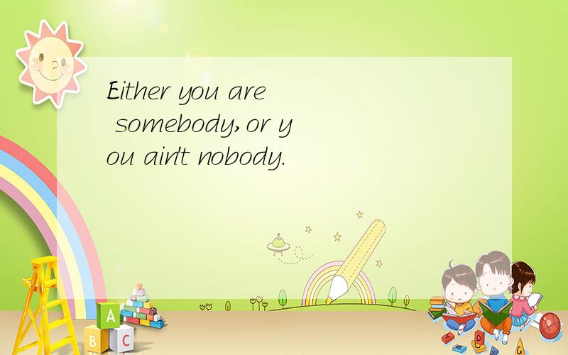 Either you are somebody,or you ain't nobody.