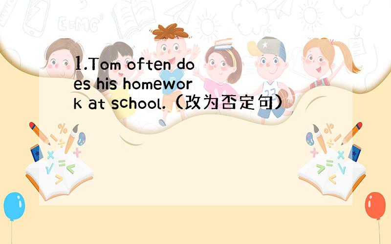 1.Tom often does his homework at school.（改为否定句）