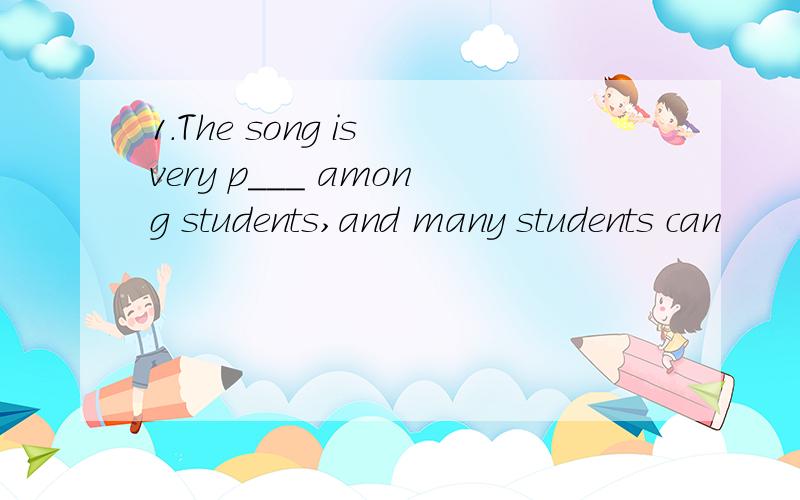 1.The song is very p___ among students,and many students can