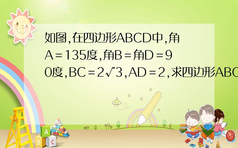 如图,在四边形ABCD中,角A＝135度,角B＝角D＝90度,BC＝2√3,AD＝2,求四边形ABCD的面积.