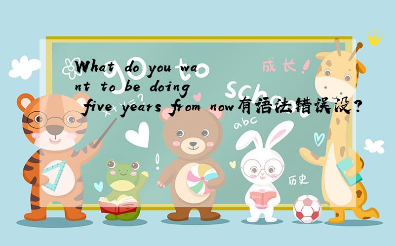 What do you want to be doing five years from now有语法错误没?