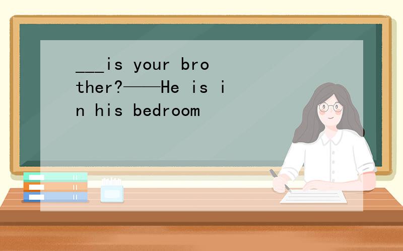 ___is your brother?——He is in his bedroom