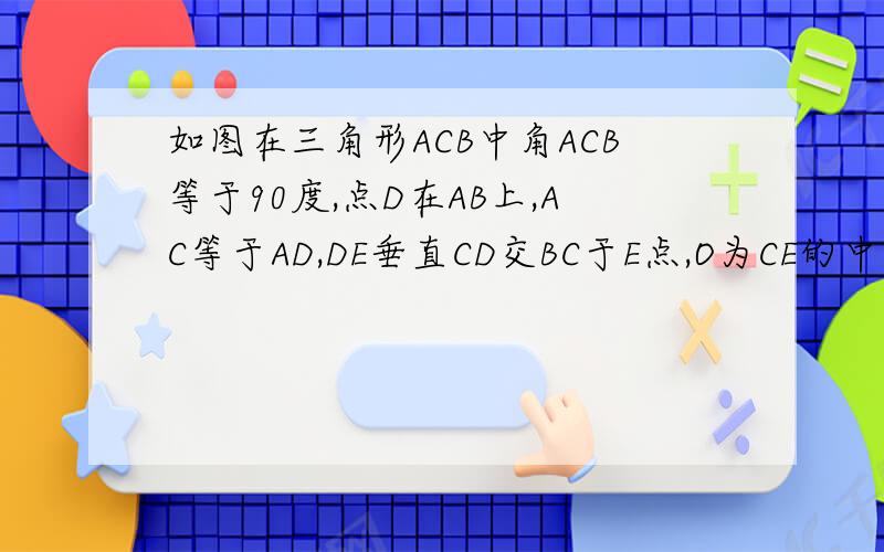 如图在三角形ACB中角ACB等于90度,点D在AB上,AC等于AD,DE垂直CD交BC于E点,O为CE的中点,求证OA平