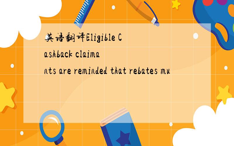 英语翻译Eligible Cashback claimants are reminded that rebates mu