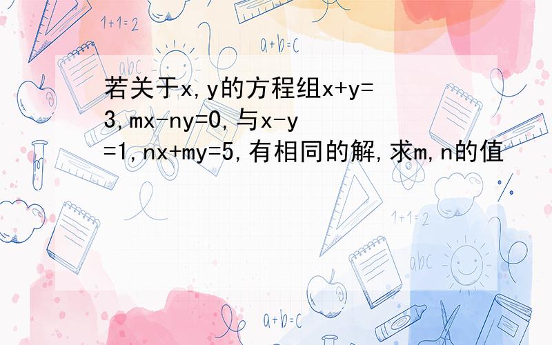 若关于x,y的方程组x+y=3,mx-ny=0,与x-y=1,nx+my=5,有相同的解,求m,n的值
