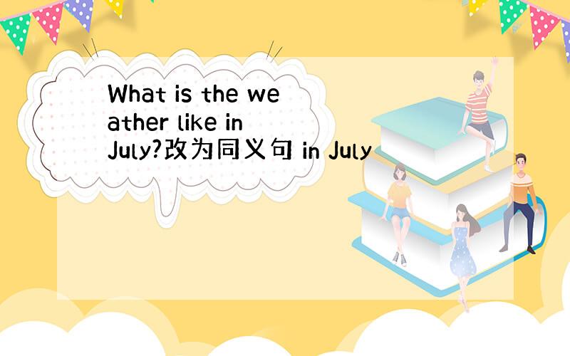 What is the weather like in July?改为同义句 in July