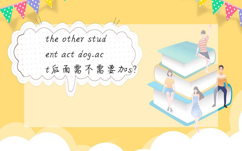 the other student act dog.act后面需不需要加s?